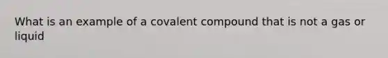 What is an example of a covalent compound that is not a gas or liquid