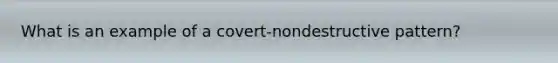 What is an example of a covert-nondestructive pattern?