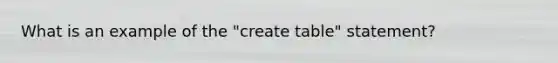 What is an example of the "create table" statement?