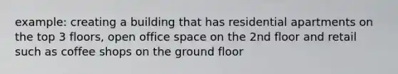 example: creating a building that has residential apartments on the top 3 floors, open office space on the 2nd floor and retail such as coffee shops on the ground floor