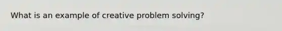 What is an example of creative <a href='https://www.questionai.com/knowledge/kZi0diIlxK-problem-solving' class='anchor-knowledge'>problem solving</a>?