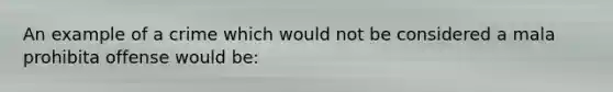 An example of a crime which would not be considered a mala prohibita offense would be: