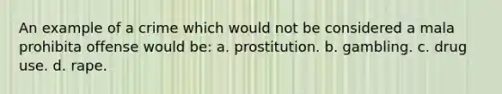 An example of a crime which would not be considered a mala prohibita offense would be: a. prostitution. b. gambling. c. drug use. d. rape.