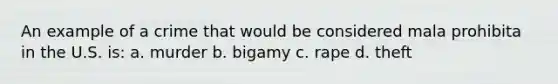 An example of a crime that would be considered mala prohibita in the U.S. is: a. murder b. bigamy c. rape d. theft