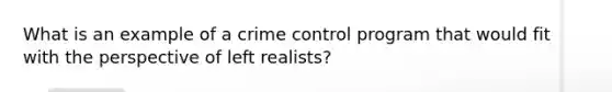 What is an example of a crime control program that would fit with the perspective of left realists?