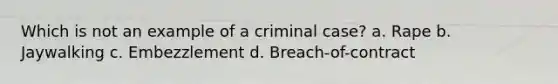 Which is not an example of a criminal case? a. Rape b. Jaywalking c. Embezzlement d. Breach-of-contract