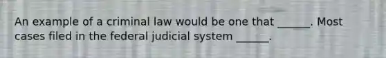 An example of a criminal law would be one that ______. Most cases filed in the federal judicial system ______.