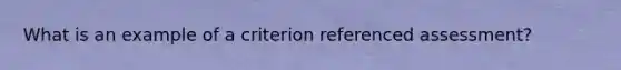 What is an example of a criterion referenced assessment?