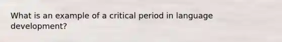 What is an example of a critical period in language development?