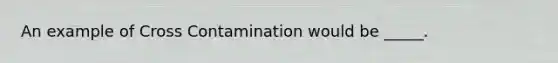 An example of Cross Contamination would be _____.