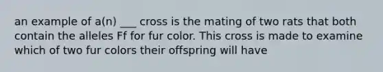 an example of a(n) ___ cross is the mating of two rats that both contain the alleles Ff for fur color. This cross is made to examine which of two fur colors their offspring will have