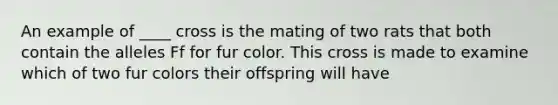 An example of ____ cross is the mating of two rats that both contain the alleles Ff for fur color. This cross is made to examine which of two fur colors their offspring will have