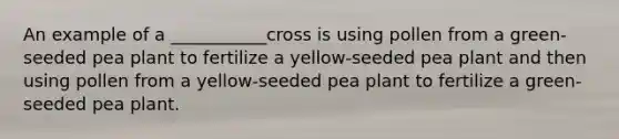 An example of a ___________cross is using pollen from a green-seeded pea plant to fertilize a yellow-seeded pea plant and then using pollen from a yellow-seeded pea plant to fertilize a green-seeded pea plant.