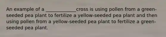 An example of a _____________cross is using pollen from a green-seeded pea plant to fertilize a yellow-seeded pea plant and then using pollen from a yellow-seeded pea plant to fertilize a green-seeded pea plant.