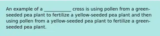 An example of a ____________ cross is using pollen from a green-seeded pea plant to fertilize a yellow-seeded pea plant and then using pollen from a yellow-seeded pea plant to fertilize a green-seeded pea plant.