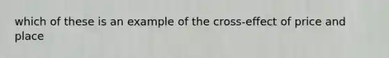 which of these is an example of the cross-effect of price and place