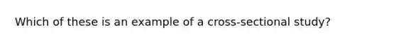 Which of these is an example of a cross-sectional study?