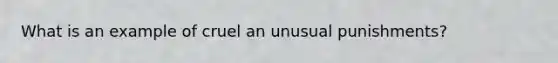 What is an example of cruel an unusual punishments?