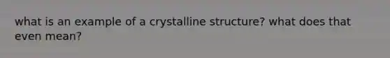 what is an example of a crystalline structure? what does that even mean?