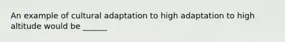 An example of cultural adaptation to high adaptation to high altitude would be ______