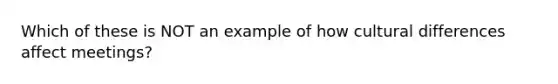 Which of these is NOT an example of how cultural differences affect meetings?