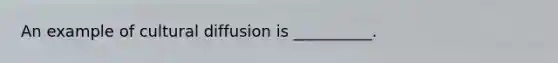 An example of cultural diffusion is __________.