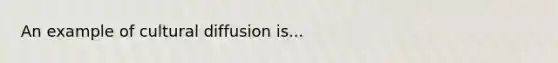 An example of cultural diffusion is...