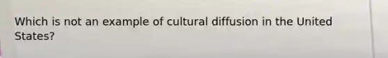 Which is not an example of cultural diffusion in the United States?