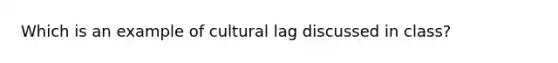 Which is an example of cultural lag discussed in class?