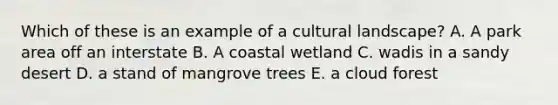 Which of these is an example of a cultural landscape? A. A park area off an interstate B. A coastal wetland C. wadis in a sandy desert D. a stand of mangrove trees E. a cloud forest