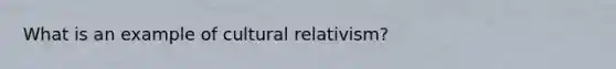 What is an example of cultural relativism?