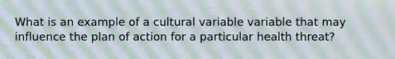 What is an example of a cultural variable variable that may influence the plan of action for a particular health threat?