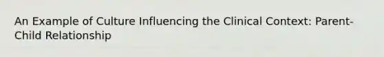 An Example of Culture Influencing the Clinical Context: Parent-Child Relationship