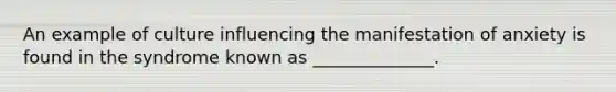 An example of culture influencing the manifestation of anxiety is found in the syndrome known as ______________.