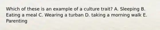 Which of these is an example of a culture trait? A. Sleeping B. Eating a meal C. Wearing a turban D. taking a morning walk E. Parenting