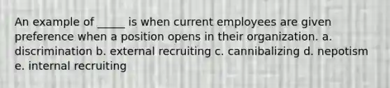 An example of _____ is when current employees are given preference when a position opens in their organization. a. discrimination b. external recruiting c. cannibalizing d. nepotism e. internal recruiting