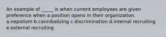 An example of _____ is when current employees are given preference when a position opens in their organization. a.nepotism b.cannibalizing c.discrimination d.internal recruiting e.external recruiting