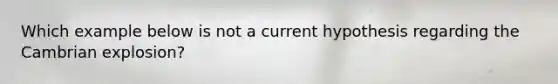 Which example below is not a current hypothesis regarding the Cambrian explosion?