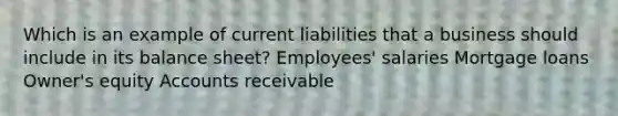 Which is an example of current liabilities that a business should include in its balance sheet? Employees' salaries Mortgage loans Owner's equity Accounts receivable