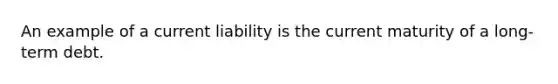 An example of a current liability is the current maturity of a long-term debt.