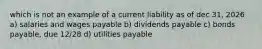 which is not an example of a current liability as of dec 31, 2026 a) salaries and wages payable b) dividends payable c) bonds payable, due 12/28 d) utilities payable