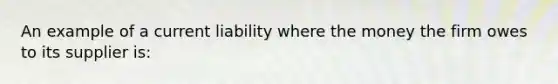 An example of a current liability where the money the firm owes to its supplier is: