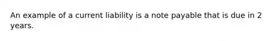 An example of a current liability is a note payable that is due in 2 years.