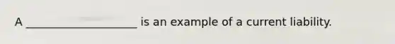 A ____________________ is an example of a current liability.