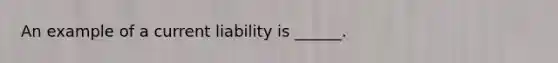 An example of a current liability is ______.