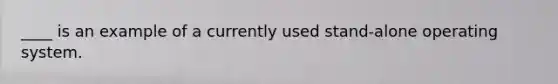 ____ is an example of a currently used stand-alone operating system.