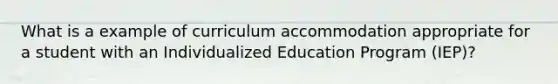 What is a example of curriculum accommodation appropriate for a student with an Individualized Education Program (IEP)?