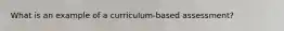 What is an example of a curriculum-based assessment?