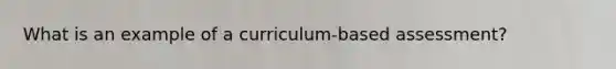 What is an example of a curriculum-based assessment?