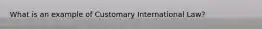 What is an example of Customary International Law?